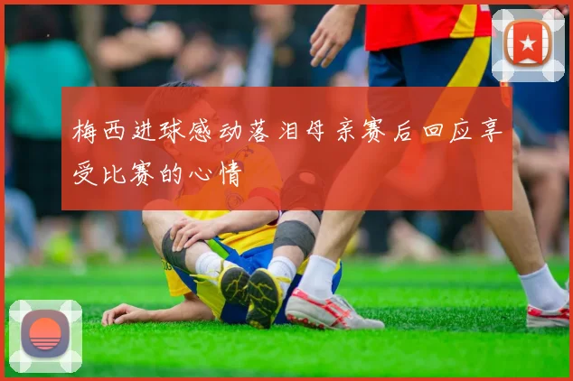 梅西进球感动落泪母亲赛后回应享受比赛的心情