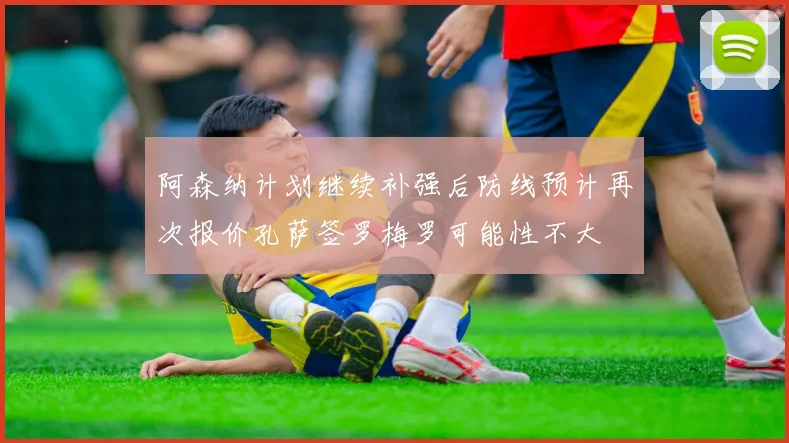 阿森纳计划继续补强后防线预计再次报价孔萨签罗梅罗可能性不大
