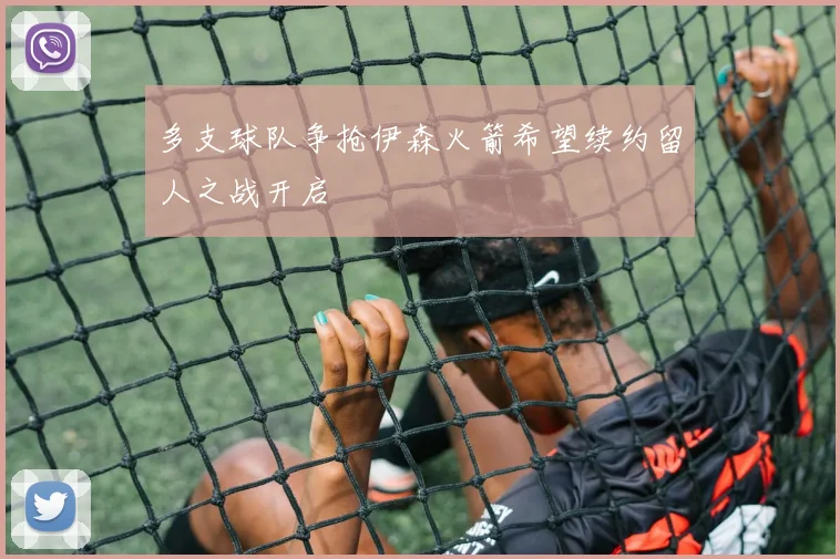 多支球队争抢伊森火箭希望续约留人之战开启