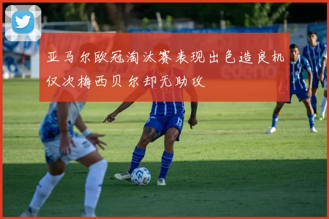 亚马尔欧冠淘汰赛表现出色造良机仅次梅西贝尔却无助攻