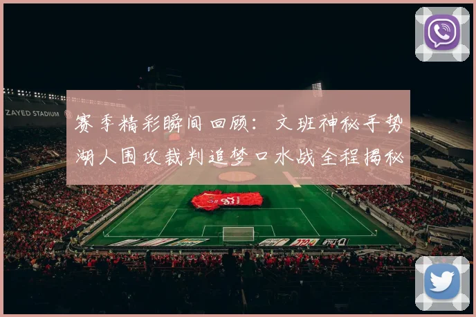 赛季精彩瞬间回顾：文班神秘手势湖人围攻裁判追梦口水战全程揭秘