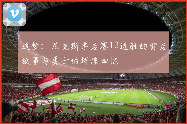 追梦：尼克斯季后赛13连胜的背后故事与勇士的辉煌回忆