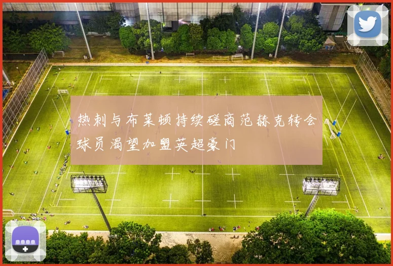 热刺与布莱顿持续磋商范赫克转会球员渴望加盟英超豪门