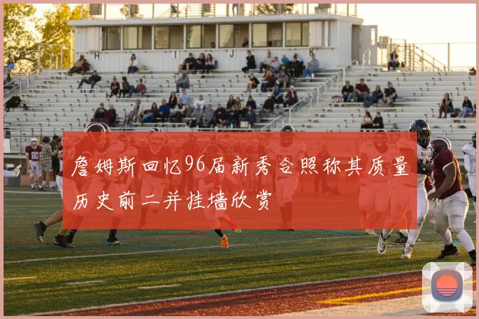 詹姆斯回忆96届新秀合照称其质量历史前二并挂墙欣赏