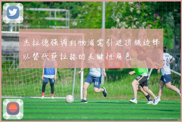 杰拉德强调利物浦需引进顶级边锋以替代萨拉赫的关键性角色