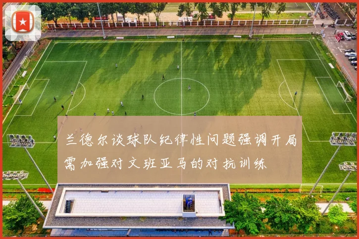 兰德尔谈球队纪律性问题强调开局需加强对文班亚马的对抗训练