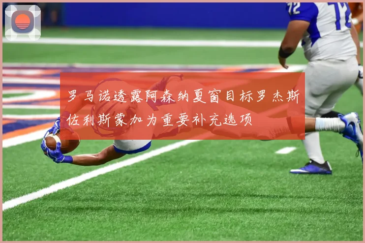罗马诺透露阿森纳夏窗目标罗杰斯佐利斯蒙加为重要补充选项