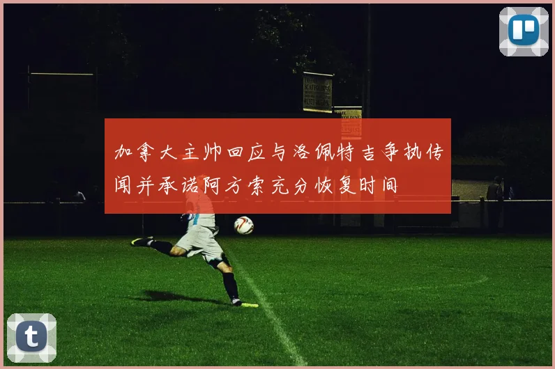 加拿大主帅回应与洛佩特吉争执传闻并承诺阿方索充分恢复时间