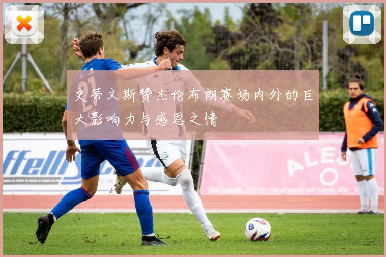 史蒂文斯赞杰伦布朗赛场内外的巨大影响力与感恩之情