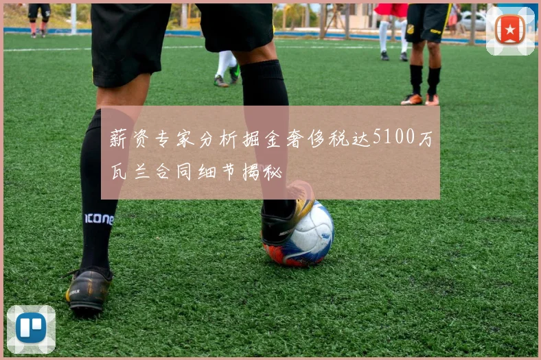 薪资专家分析掘金奢侈税达5100万瓦兰合同细节揭秘