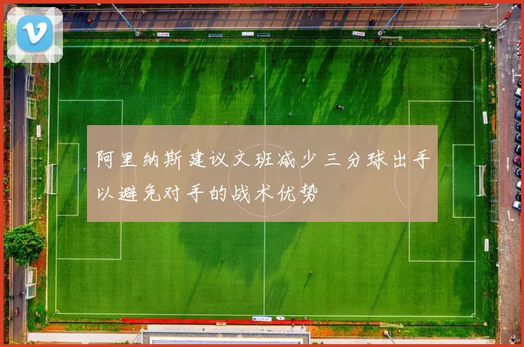 阿里纳斯建议文班减少三分球出手以避免对手的战术优势