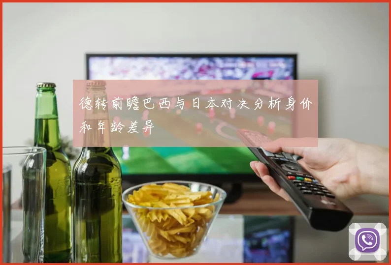 德转前瞻巴西与日本对决分析身价和年龄差异