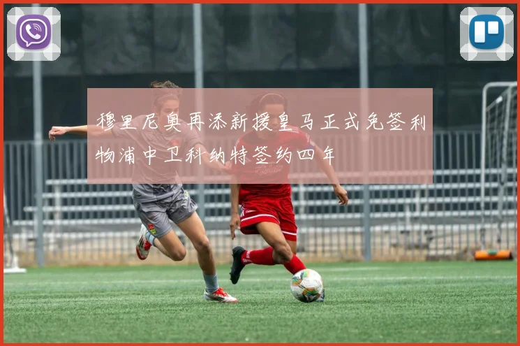 穆里尼奥再添新援皇马正式免签利物浦中卫科纳特签约四年
