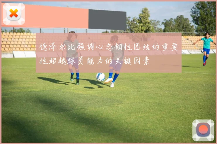 德泽尔比强调心态韧性团结的重要性超越球员能力的关键因素