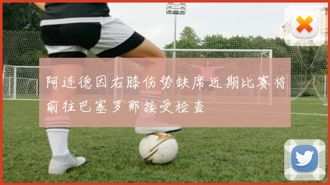 阿连德因右膝伤势缺席近期比赛将前往巴塞罗那接受检查