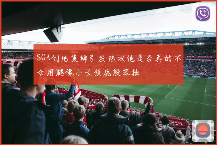 SGA倒地集锦引发热议他是否真的不会用腿像小长颈鹿般笨拙