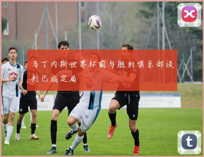 马丁内斯世界杯前与胜利俱乐部谈判已成定局
