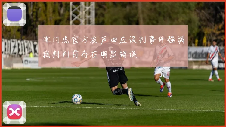 津门虎官方发声回应误判事件强调裁判判罚存在明显错误