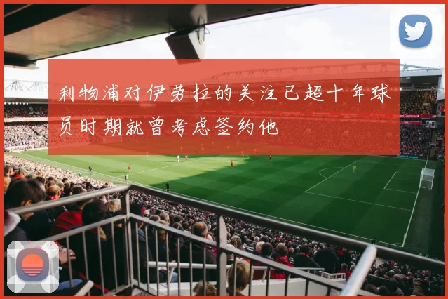 利物浦对伊劳拉的关注已超十年球员时期就曾考虑签约他