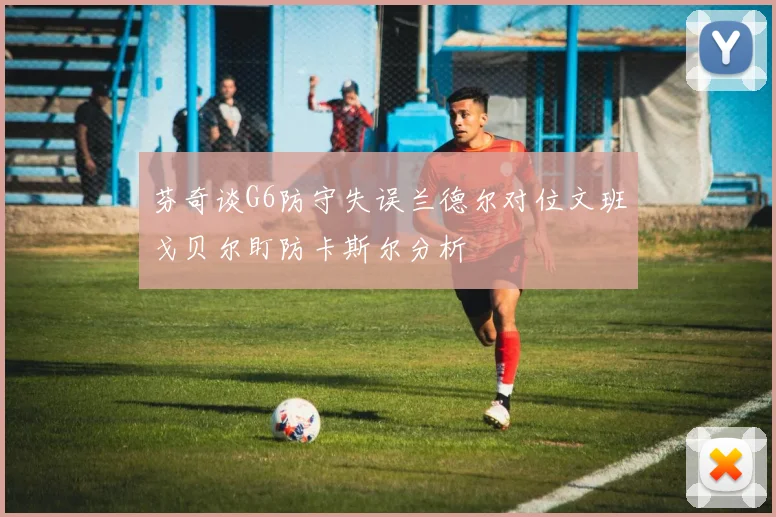 芬奇谈G6防守失误兰德尔对位文班戈贝尔盯防卡斯尔分析