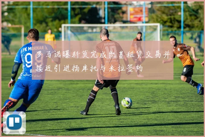 罗马诺曝科莫完成凯基租赁交易并接近引进扬库托与米拉签约