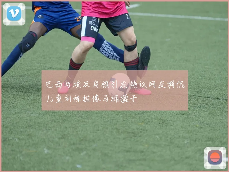 巴西与埃及角旗引发热议网友调侃儿童训练桩像马桶搋子