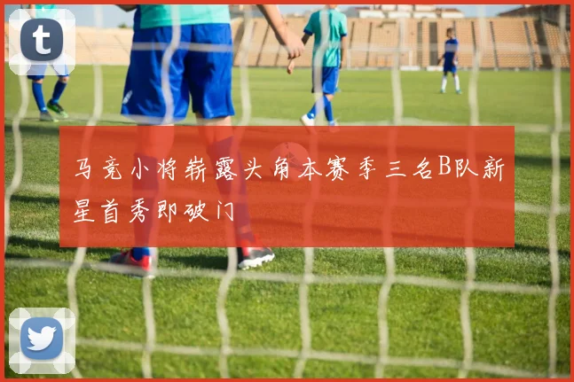 马竞小将崭露头角本赛季三名B队新星首秀即破门