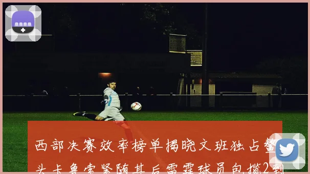 西部决赛效率榜单揭晓文班独占鳌头卡鲁索紧随其后雷霆球员包揽2到5名