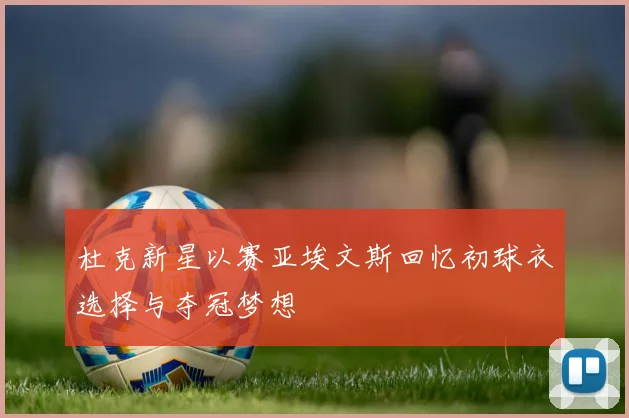 杜克新星以赛亚埃文斯回忆初球衣选择与夺冠梦想