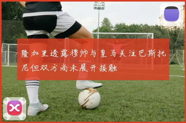 隆加里透露穆帅与皇马关注巴斯托尼但双方尚未展开接触