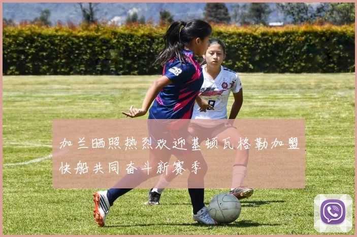 加兰晒照热烈欢迎基顿瓦格勒加盟快船共同奋斗新赛季