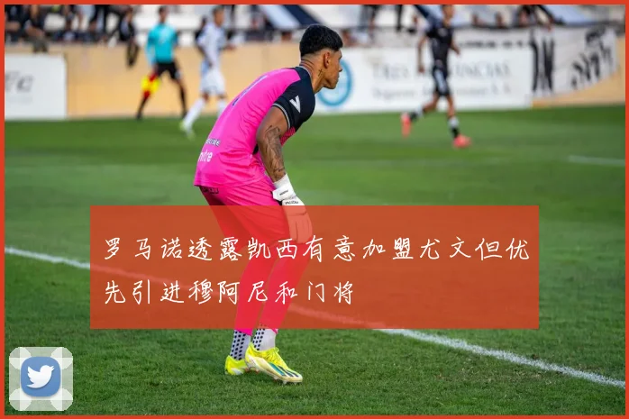 罗马诺透露凯西有意加盟尤文但优先引进穆阿尼和门将