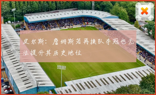 皮尔斯：詹姆斯若再换队夺冠也无法提升其历史地位